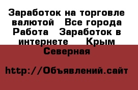 Заработок на торговле валютой - Все города Работа » Заработок в интернете   . Крым,Северная